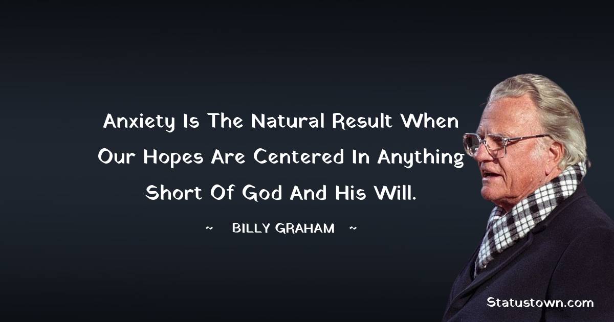Billy Graham Quotes - Anxiety is the natural result when our hopes are centered in anything short of God and His will.